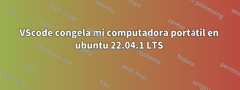 VScode congela mi computadora portátil en ubuntu 22.04.1 LTS