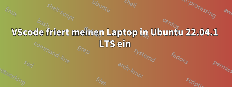 VScode friert meinen Laptop in Ubuntu 22.04.1 LTS ein