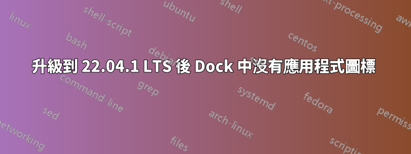 升級到 22.04.1 LTS 後 Dock 中沒有應用程式圖標