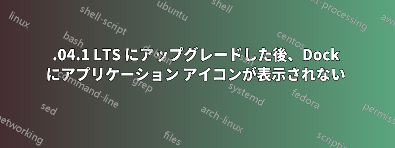 22.04.1 LTS にアップグレードした後、Dock にアプリケーション アイコンが表示されない