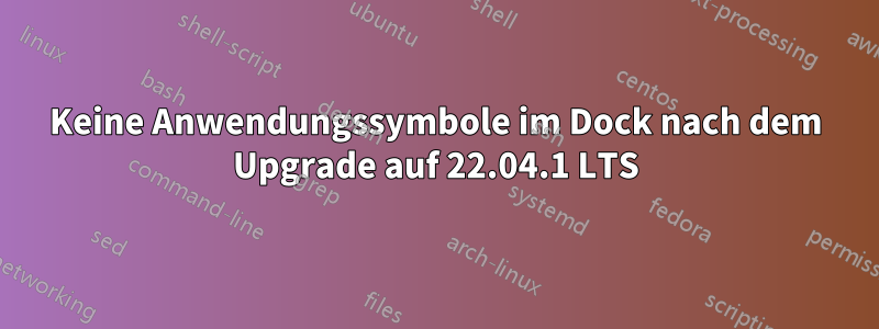 Keine Anwendungssymbole im Dock nach dem Upgrade auf 22.04.1 LTS