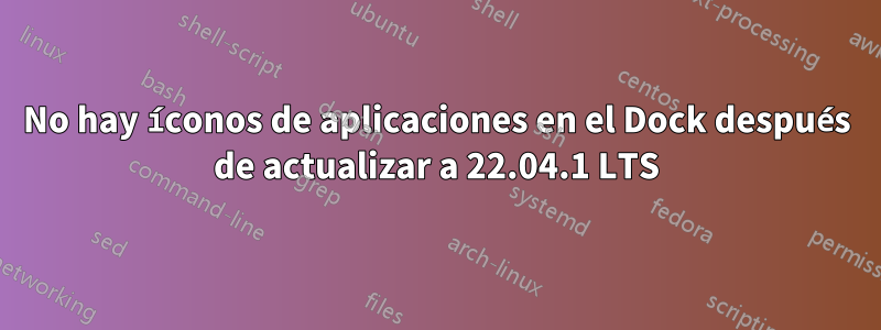No hay íconos de aplicaciones en el Dock después de actualizar a 22.04.1 LTS