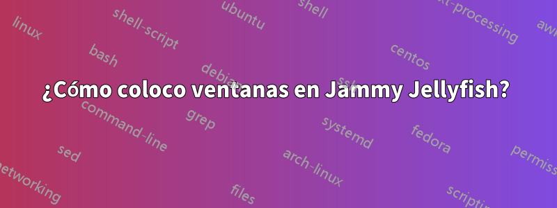 ¿Cómo coloco ventanas en Jammy Jellyfish?