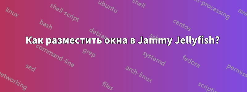 Как разместить окна в Jammy Jellyfish?
