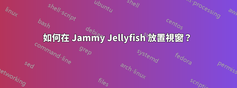 如何在 Jammy Jellyfish 放置視窗？