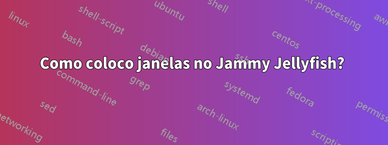 Como coloco janelas no Jammy Jellyfish?