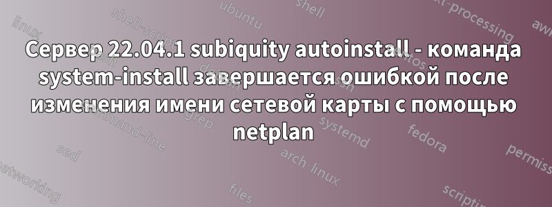 Сервер 22.04.1 subiquity autoinstall - команда system-install завершается ошибкой после изменения имени сетевой карты с помощью netplan