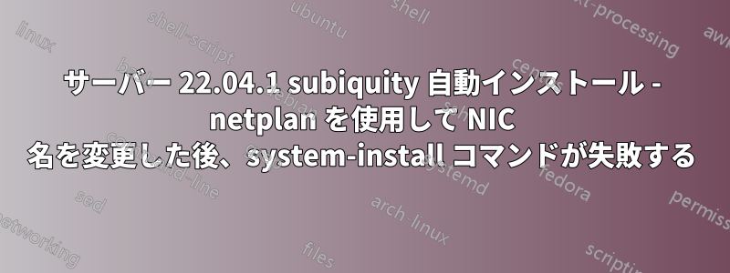 サーバー 22.04.1 subiquity 自動インストール - netplan を使用して NIC 名を変更した後、system-install コマンドが失敗する