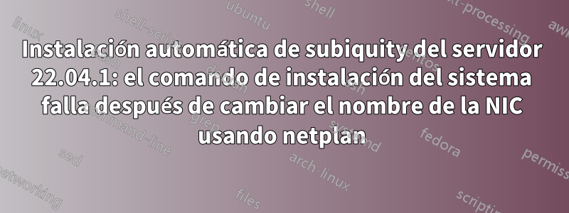 Instalación automática de subiquity del servidor 22.04.1: el comando de instalación del sistema falla después de cambiar el nombre de la NIC usando netplan