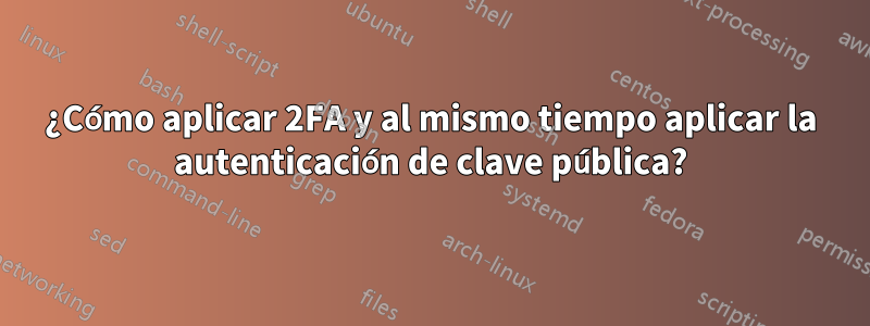 ¿Cómo aplicar 2FA y al mismo tiempo aplicar la autenticación de clave pública?