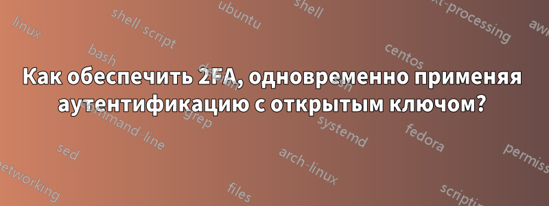 Как обеспечить 2FA, одновременно применяя аутентификацию с открытым ключом?