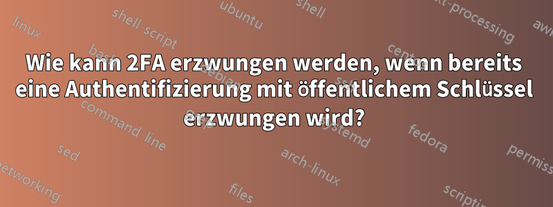 Wie kann 2FA erzwungen werden, wenn bereits eine Authentifizierung mit öffentlichem Schlüssel erzwungen wird?