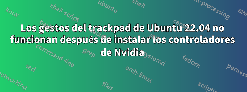 Los gestos del trackpad de Ubuntu 22.04 no funcionan después de instalar los controladores de Nvidia