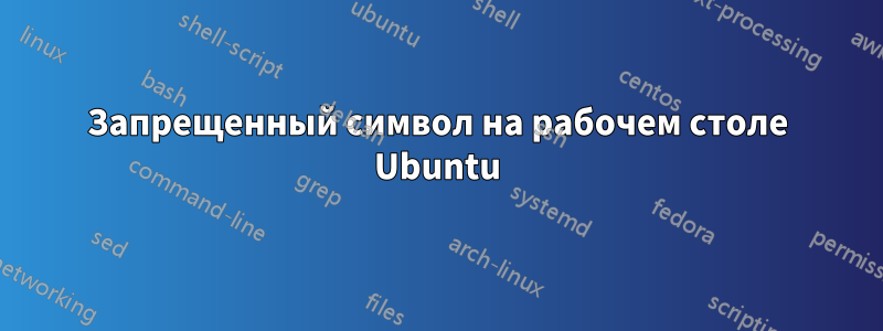Запрещенный символ на рабочем столе Ubuntu