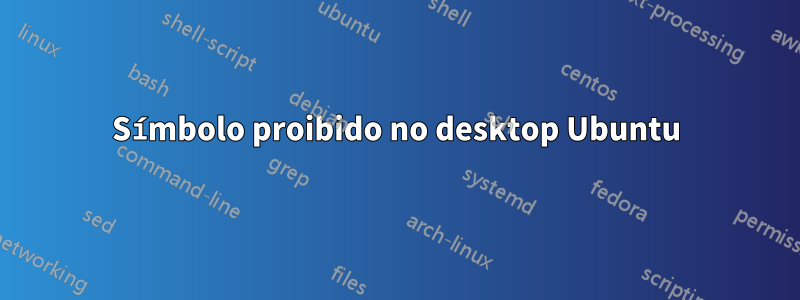 Símbolo proibido no desktop Ubuntu