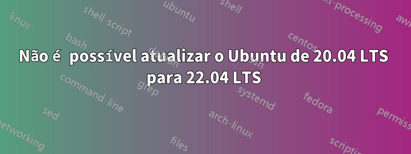 Não é possível atualizar o Ubuntu de 20.04 LTS para 22.04 LTS