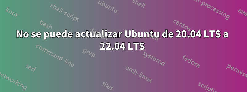 No se puede actualizar Ubuntu de 20.04 LTS a 22.04 LTS