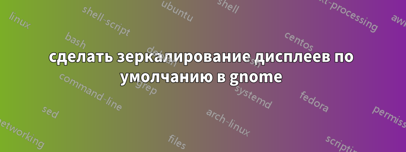 сделать зеркалирование дисплеев по умолчанию в gnome