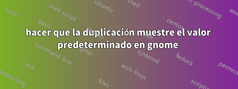hacer que la duplicación muestre el valor predeterminado en gnome