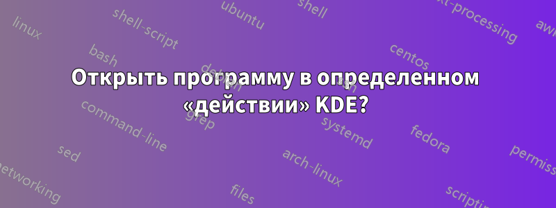 Открыть программу в определенном «действии» KDE?