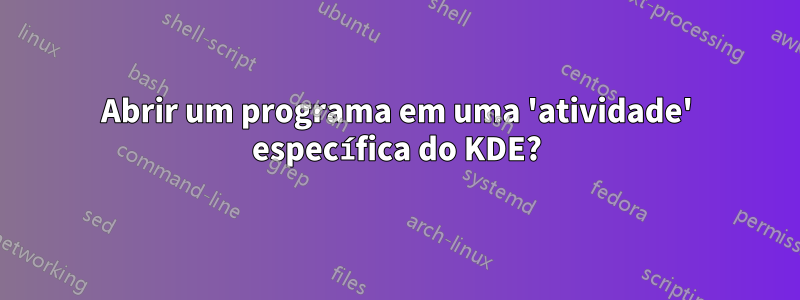 Abrir um programa em uma 'atividade' específica do KDE?