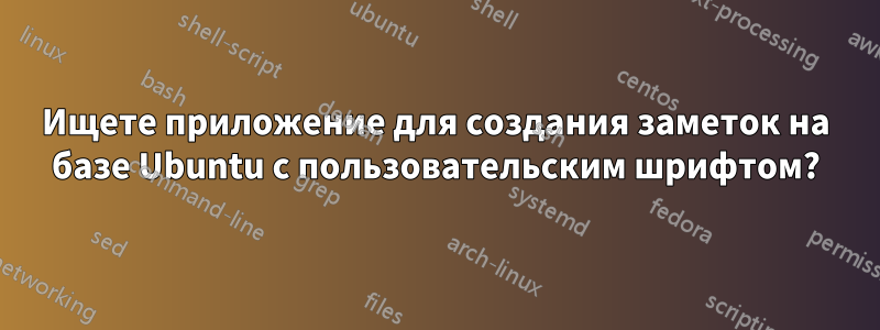 Ищете приложение для создания заметок на базе Ubuntu с пользовательским шрифтом?