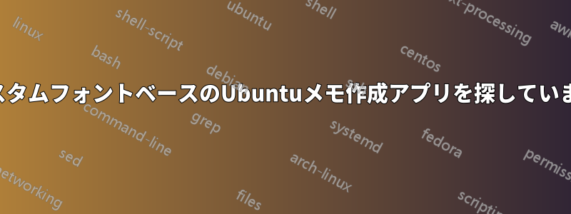 カスタムフォントベースのUbuntuメモ作成アプリを探しています