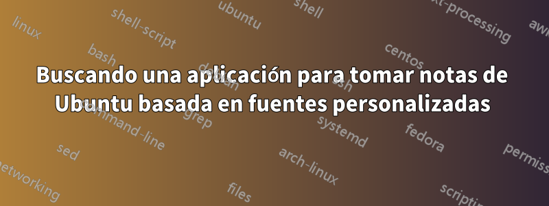 Buscando una aplicación para tomar notas de Ubuntu basada en fuentes personalizadas