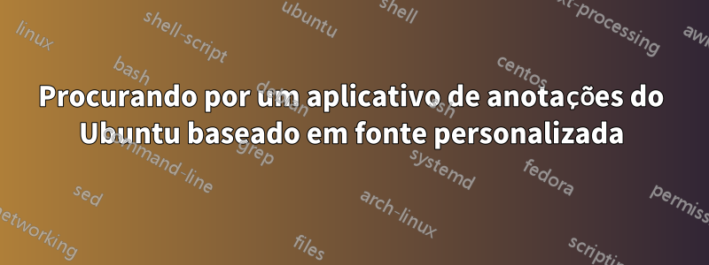 Procurando por um aplicativo de anotações do Ubuntu baseado em fonte personalizada