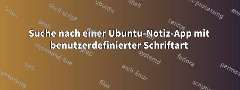 Suche nach einer Ubuntu-Notiz-App mit benutzerdefinierter Schriftart