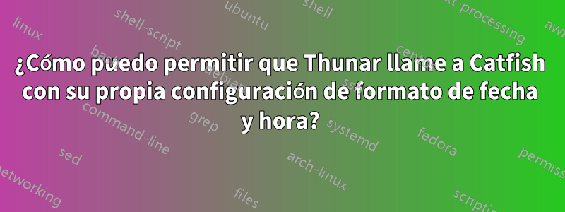 ¿Cómo puedo permitir que Thunar llame a Catfish con su propia configuración de formato de fecha y hora?