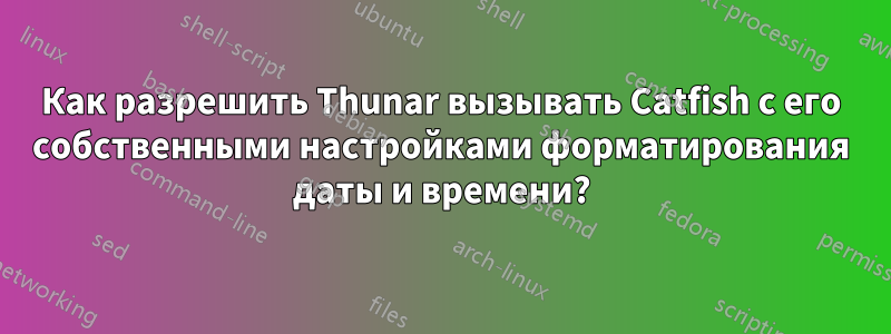 Как разрешить Thunar вызывать Catfish с его собственными настройками форматирования даты и времени?