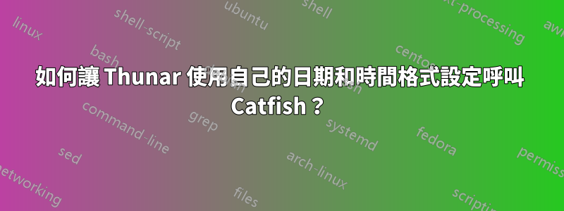 如何讓 Thunar 使用自己的日期和時間格式設定呼叫 Catfish？