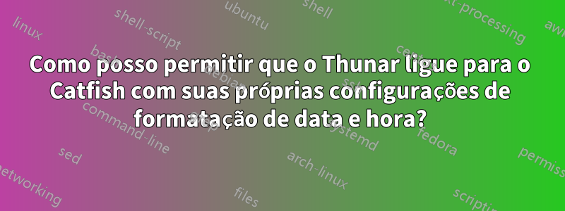 Como posso permitir que o Thunar ligue para o Catfish com suas próprias configurações de formatação de data e hora?