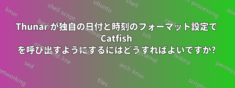 Thunar が独自の日付と時刻のフォーマット設定で Catfish を呼び出すようにするにはどうすればよいですか?