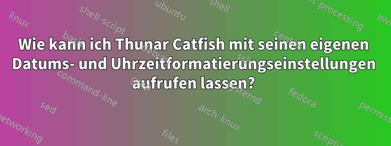 Wie kann ich Thunar Catfish mit seinen eigenen Datums- und Uhrzeitformatierungseinstellungen aufrufen lassen?