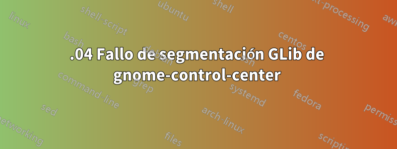 22.04 Fallo de segmentación GLib de gnome-control-center