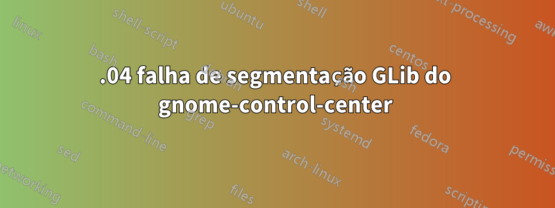 22.04 falha de segmentação GLib do gnome-control-center