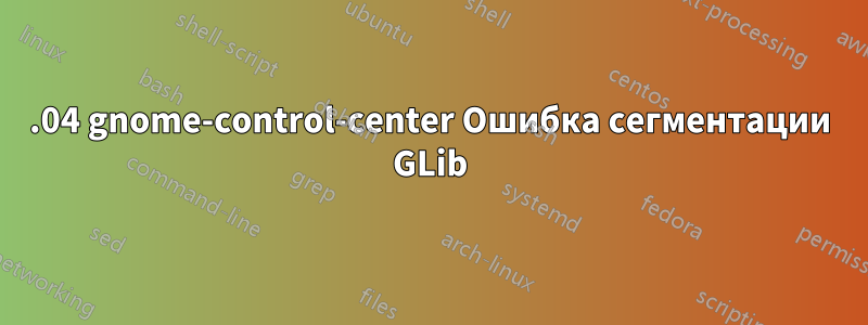 22.04 gnome-control-center Ошибка сегментации GLib