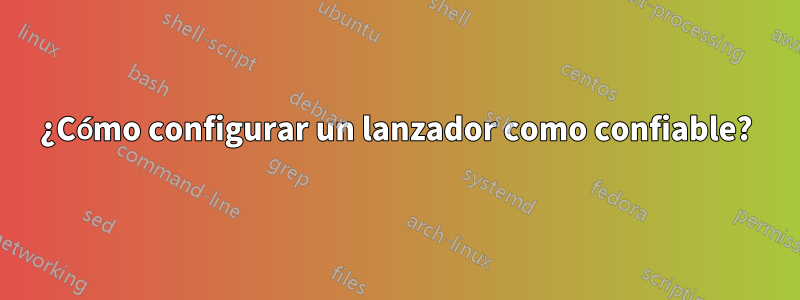 ¿Cómo configurar un lanzador como confiable?