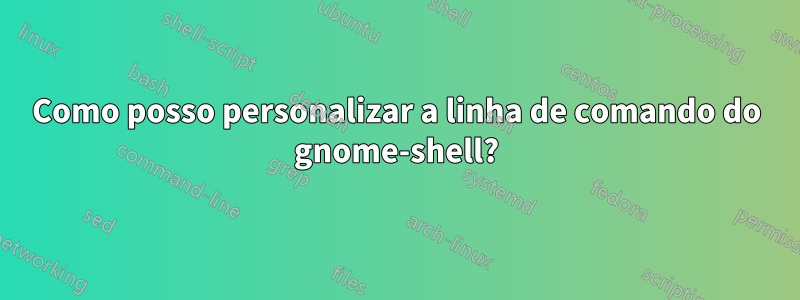 Como posso personalizar a linha de comando do gnome-shell?