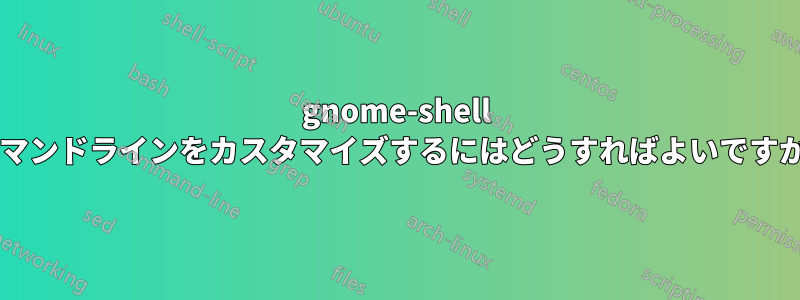 gnome-shell コマンドラインをカスタマイズするにはどうすればよいですか?