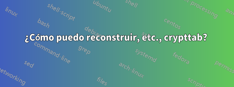 ¿Cómo puedo reconstruir, etc., crypttab?