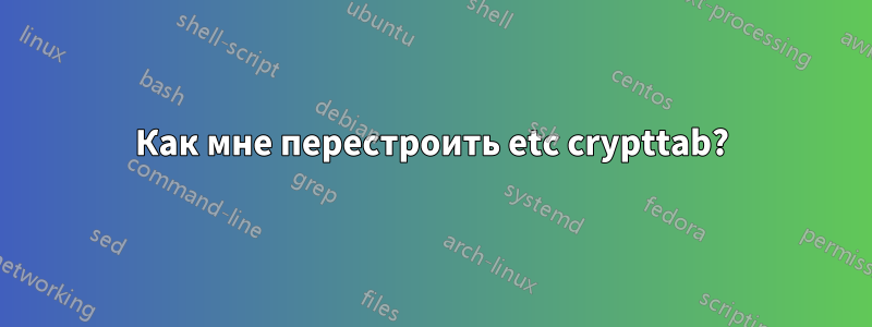 Как мне перестроить etc crypttab?