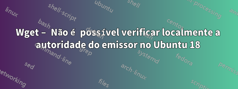 Wget – Não é possível verificar localmente a autoridade do emissor no Ubuntu 18