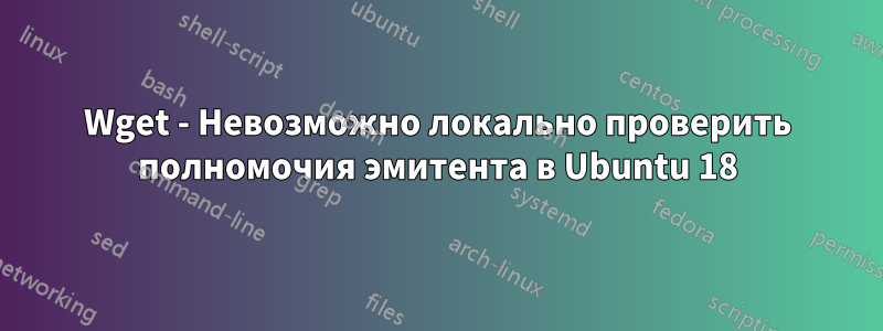 Wget - Невозможно локально проверить полномочия эмитента в Ubuntu 18