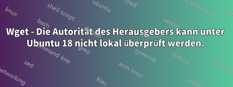 Wget - Die Autorität des Herausgebers kann unter Ubuntu 18 nicht lokal überprüft werden.