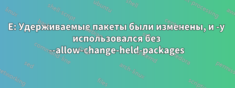 E: Удерживаемые пакеты были изменены, и -y использовался без --allow-change-held-packages