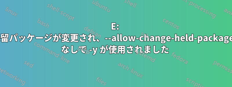 E: 保留パッケージが変更され、--allow-change-held-packages なしで -y が使用されました