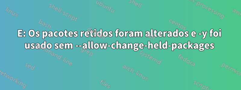 E: Os pacotes retidos foram alterados e -y foi usado sem --allow-change-held-packages